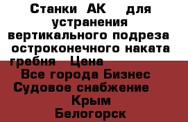 Станки 1АК200 для устранения вертикального подреза, остроконечного наката гребня › Цена ­ 2 420 380 - Все города Бизнес » Судовое снабжение   . Крым,Белогорск